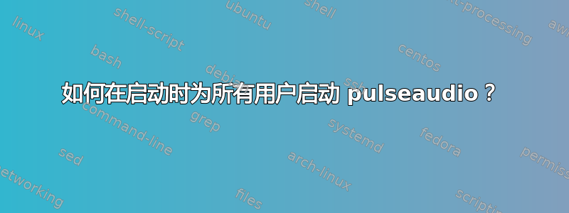 如何在启动时为所有用户启动 pulseaudio？