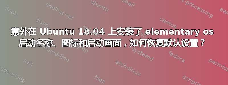 意外在 Ubuntu 18.04 上安装了 elementary os 启动名称、图标和启动画面，如何恢复默认设置？