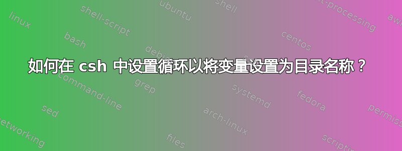 如何在 csh 中设置循环以将变量设置为目录名称？