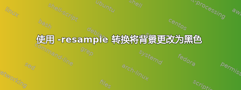 使用 -resample 转换将背景更改为黑色