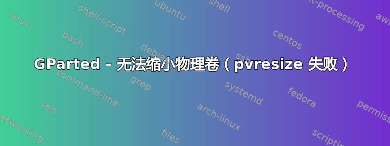 GParted - 无法缩小物理卷（pvresize 失败）