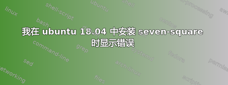 我在 ubuntu 18.04 中安装 seven-square 时显示错误