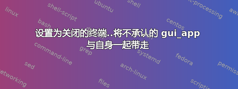 设置为关闭的终端..将不承认的 gui_app 与自身一起带走