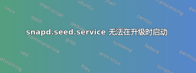 snapd.seed.service 无法在升级时启动