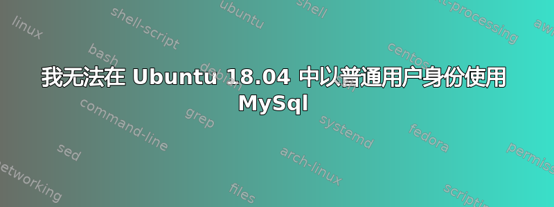 我无法在 Ubuntu 18.04 中以普通用户身份使用 MySql