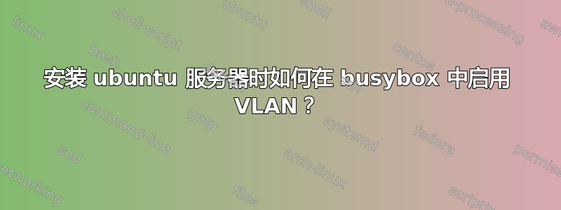 安装 ubuntu 服务器时如何在 busybox 中启用 VLAN？