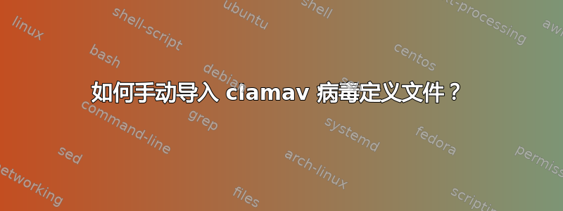 如何手动导入 clamav 病毒定义文件？