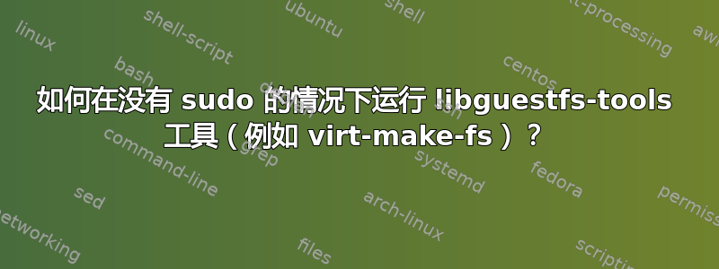 如何在没有 sudo 的情况下运行 libguestfs-tools 工具（例如 virt-make-fs）？