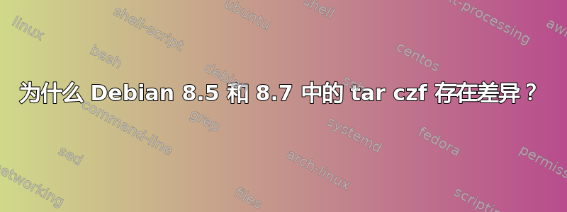 为什么 Debian 8.5 和 8.7 中的 tar czf 存在差异？