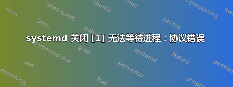 systemd 关闭 [1] 无法等待进程：协议错误