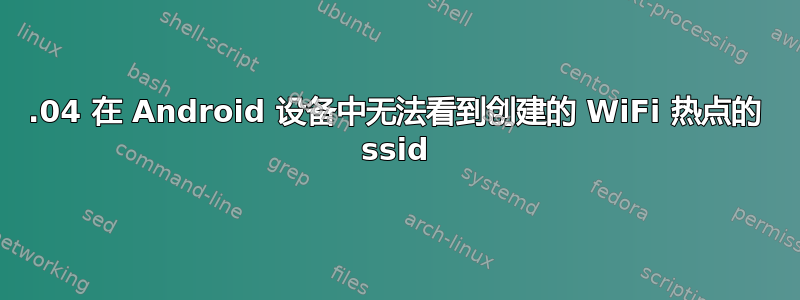 18.04 在 Android 设备中无法看到创建的 WiFi 热点的 ssid