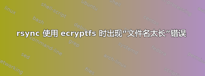 rsync 使用 ecryptfs 时出现“文件名太长”错误