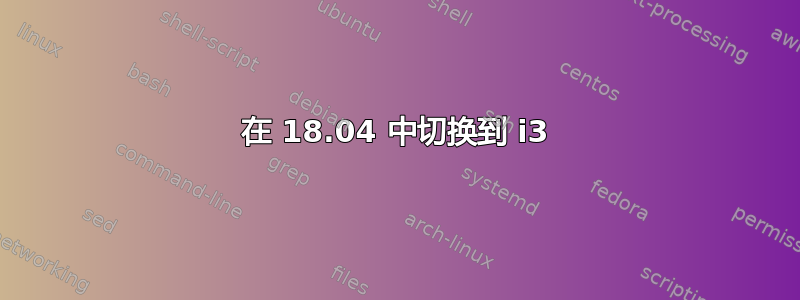 在 18.04 中切换到 i3