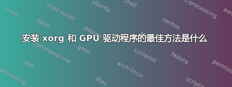 安装 xorg 和 GPU 驱动程序的最佳方法是什么