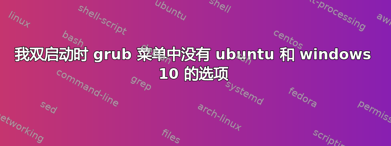 我双启动时 grub 菜单中没有 ubuntu 和 windows 10 的选项