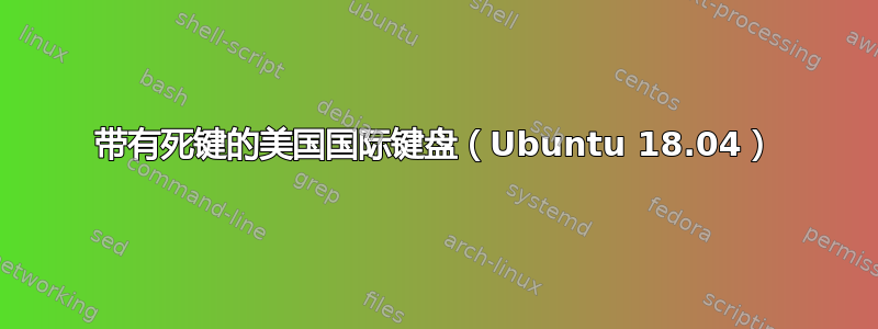 带有死键的美国国际键盘（Ubuntu 18.04）