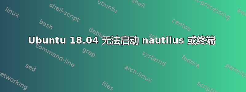 Ubuntu 18.04 无法启动 nautilus 或终端