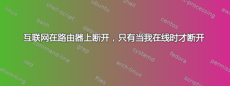 互联网在路由器上断开，只有当我在线时才断开