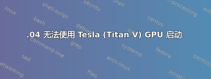 18.04 无法使用 Tesla (Titan V) GPU 启动