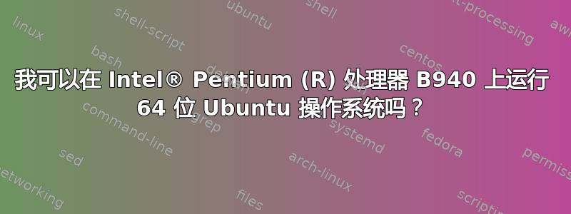 我可以在 Intel® Pentium (R) 处理器 B940 上运行 64 位 Ubuntu 操作系统吗？