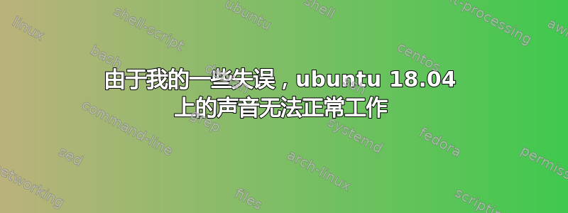 由于我的一些失误，ubuntu 18.04 上的声音无法正常工作