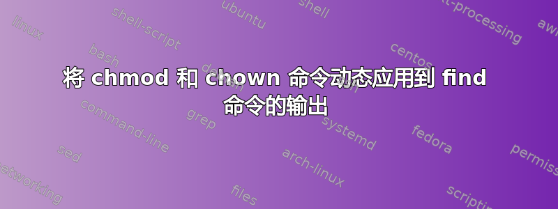 将 chmod 和 chown 命令动态应用到 f​​ind 命令的输出