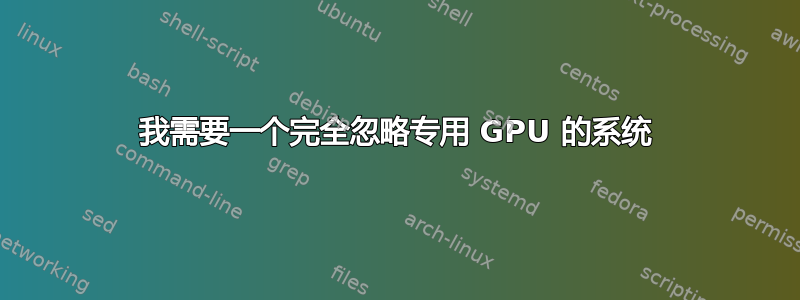 我需要一个完全忽略专用 GPU 的系统