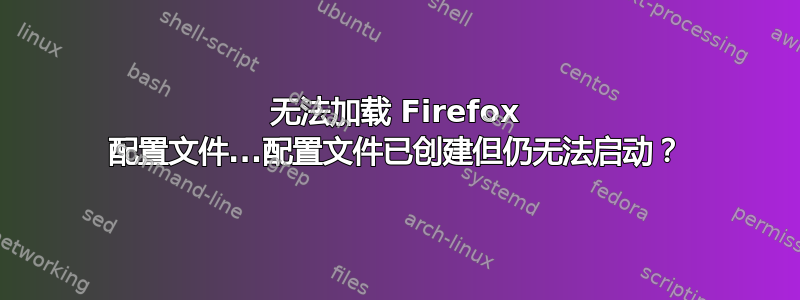 无法加载 Firefox 配置文件...配置文件已创建但仍无法启动？