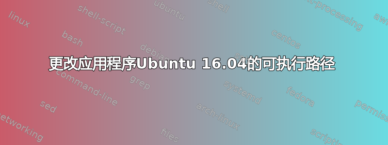 更改应用程序Ubuntu 16.04的可执行路径