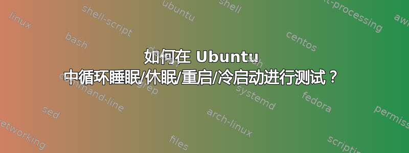 如何在 Ubuntu 中循环睡眠/休眠/重启/冷启动进行测试？