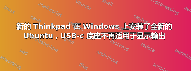 新的 Thinkpad 在 Windows 上安装了全新的 Ubuntu，USB-c 底座不再适用于显示输出