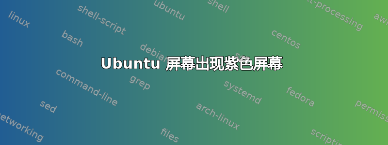 Ubuntu 屏幕出现紫色屏幕