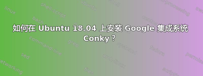 如何在 Ubuntu 18.04 上安装 Google 集成系统 Conky？