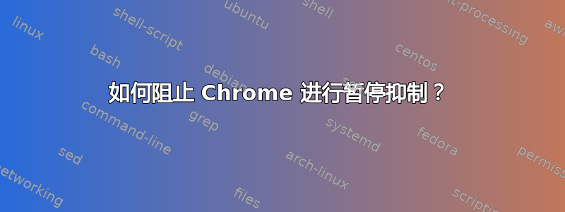 如何阻止 Chrome 进行暂停抑制？