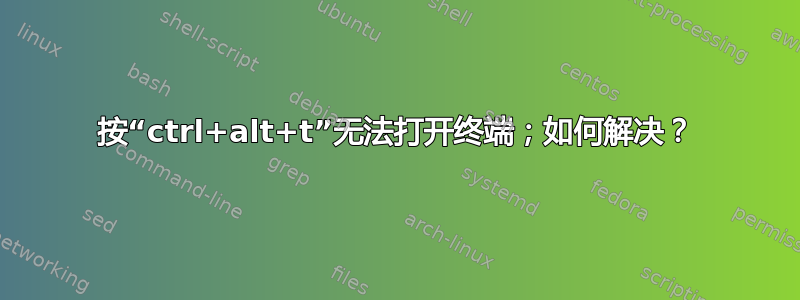 按“ctrl+alt+t”无法打开终端；如何解决？