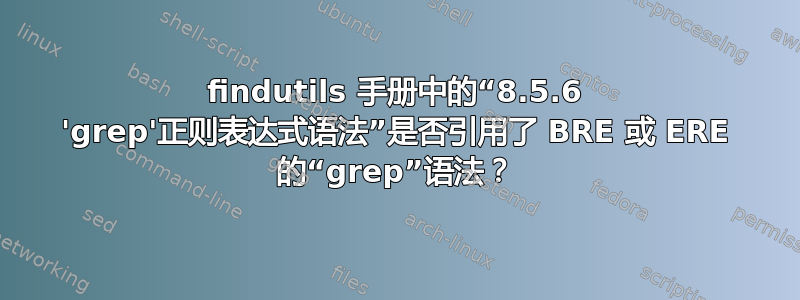 findutils 手册中的“8.5.6 'grep'正则表达式语法”是否引用了 BRE 或 ERE 的“grep”语法？