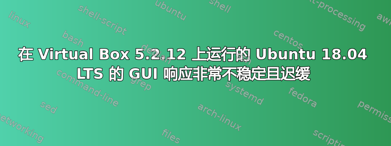 在 Virtual Box 5.2.12 上运行的 Ubuntu 18.04 LTS 的 GUI 响应非常不稳定且迟缓