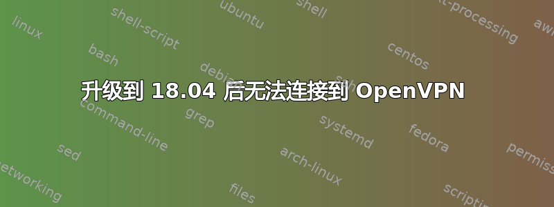 升级到 18.04 后无法连接到 OpenVPN