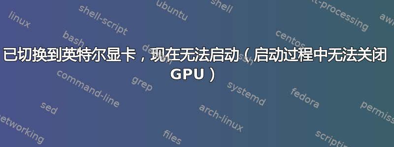 已切换到英特尔显卡，现在无法启动（启动过程中无法关闭 GPU）