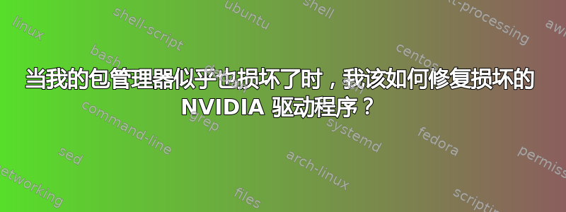 当我的包管理器似乎也损坏了时，我该如何修复损坏的 NVIDIA 驱动程序？