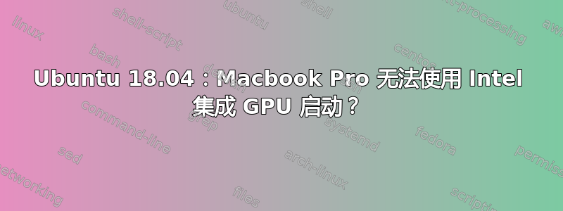 Ubuntu 18.04：Macbook Pro 无法使用 Intel 集成 GPU 启动？