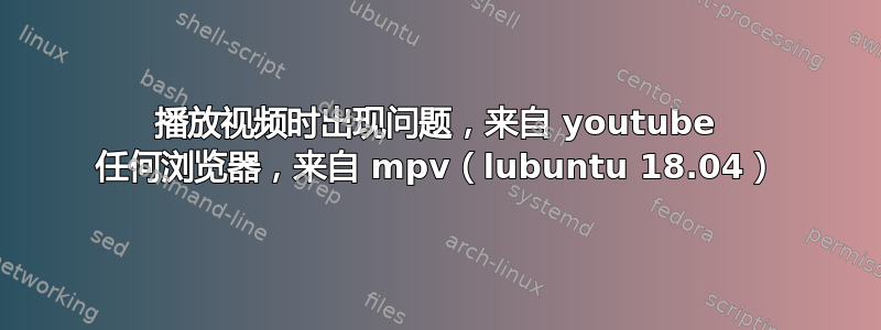 播放视频时出现问题，来自 youtube 任何浏览器，来自 mpv（lubuntu 18.04）