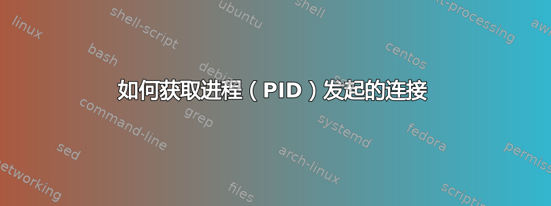 如何获取进程（PID）发起的连接