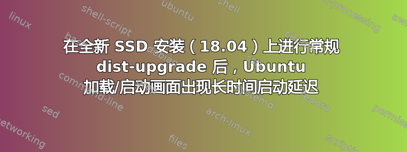 在全新 SSD 安装（18.04）上进行常规 dist-upgrade 后，Ubuntu 加载/启动画面出现长时间启动延迟