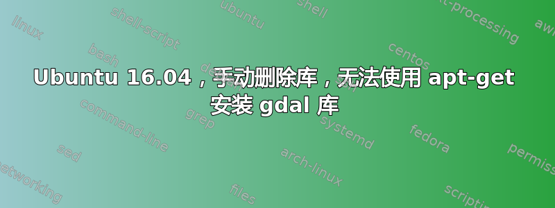 Ubuntu 16.04，手动删除库，无法使用 apt-get 安装 gdal 库