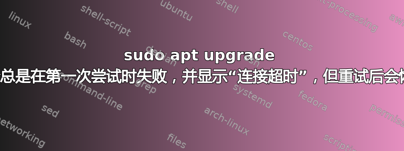 sudo apt upgrade 命令总是在第一次尝试时失败，并显示“连接超时”，但重试后会恢复