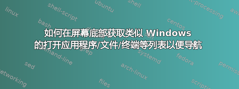 如何在屏幕底部获取类似 Windows 的打开应用程序/文件/终端等列表以便导航