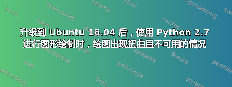 升级到 Ubuntu 18.04 后，使用 Python 2.7 进行图形绘制时，绘图出现扭曲且不可用的情况