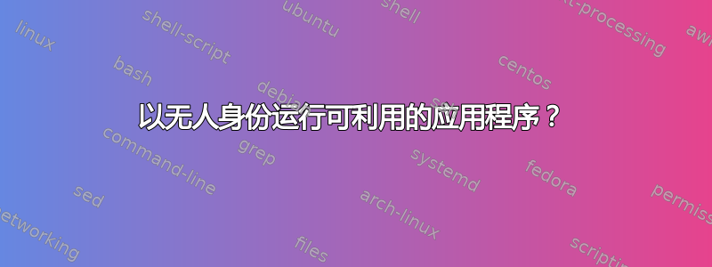 以无人身份运行可利用的应用程序？