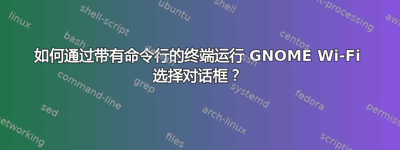 如何通过带有命令行的终端运行 GNOME Wi-Fi 选择对话框？